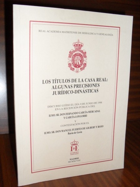 LOS TTULOS DE LA CASA REAL: ALGUNAS PRECISIONES JURDICO-DINSTICAS. Discurso ledo el da 9 de junio de 1998 en la recepcin pblica del Ilmo... y contestacin por el Ilmo. Sr. don Manuel Fuertes de Gilbert y Rojo, Barn de Gavn.